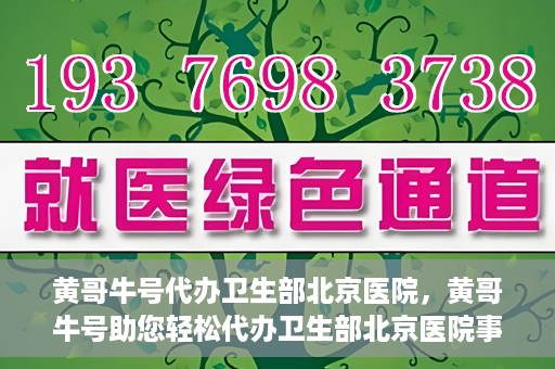 黄哥牛号代办卫生部北京医院，黄哥牛号助您轻松代办卫生部北京医院事务