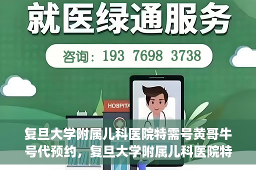 复旦大学附属儿科医院特需号黄哥牛号代预约，复旦大学附属儿科医院特需号预约服务解析，黄哥牛号代预约详解