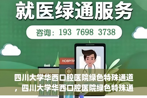 四川大学华西口腔医院绿色特殊通道，四川大学华西口腔医院绿色特殊通道，关爱患者，快速就医新路径