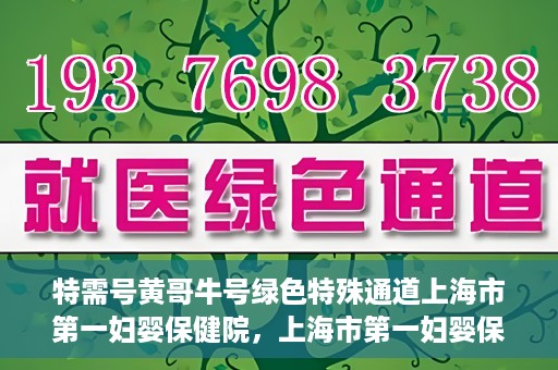 特需号黄哥牛号绿色特殊通道上海市第一妇婴保健院，上海市第一妇婴保健院特需绿色特殊通道——黄哥牛号专区