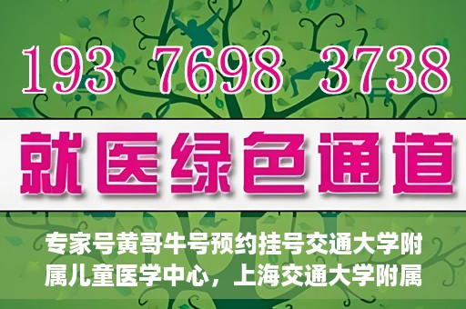 专家号黄哥牛号预约挂号交通大学附属儿童医学中心，上海交通大学附属儿童医学中心专家号黄哥牛预约挂号指南