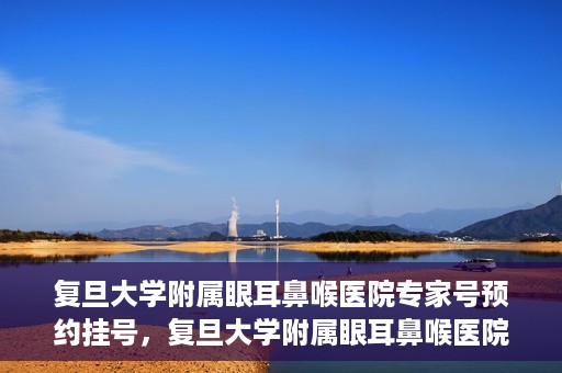 复旦大学附属眼耳鼻喉医院专家号预约挂号，复旦大学附属眼耳鼻喉医院专家号预约挂号攻略与指南