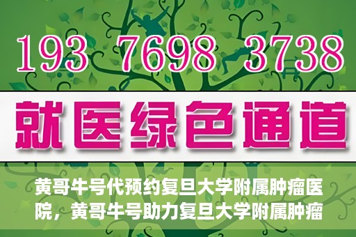 黄哥牛号代预约复旦大学附属肿瘤医院，黄哥牛号助力复旦大学附属肿瘤医院预约服务启动