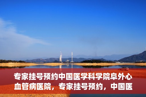 专家挂号预约中国医学科学院阜外心血管病医院，专家挂号预约，中国医学科学院阜外心血管病医院权威解读心血管健康之道