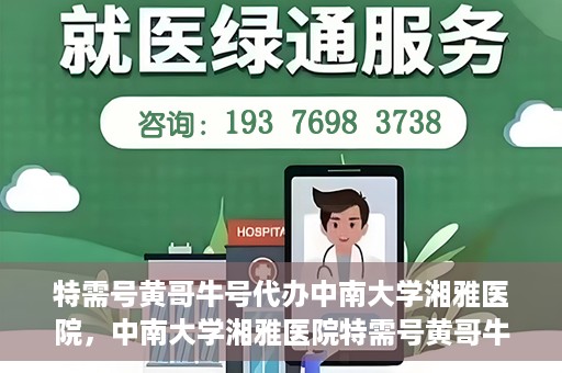 特需号黄哥牛号代办中南大学湘雅医院，中南大学湘雅医院特需号黄哥牛号代办服务详解