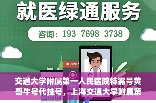 交通大学附属第一人民医院特需号黄哥牛号代挂号，上海交通大学附属第一人民医院特需号黄哥牛号代挂号解析
