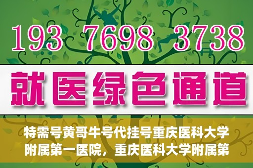 特需号黄哥牛号代挂号重庆医科大学附属第一医院，重庆医科大学附属第一医院特需号黄哥牛号代挂号服务解析