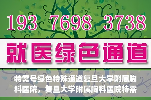 特需号绿色特殊通道复旦大学附属胸科医院，复旦大学附属胸科医院特需号绿色特殊通道，就医新选择