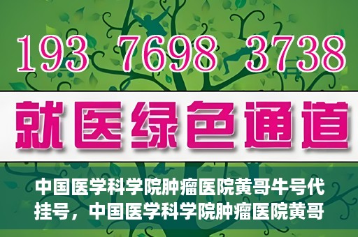 中国医学科学院肿瘤医院黄哥牛号代挂号，中国医学科学院肿瘤医院黄哥牛号助您解决挂号难题