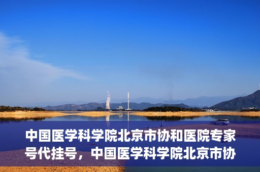 中国医学科学院北京市协和医院专家号代挂号，中国医学科学院北京市协和医院专家号预约挂号攻略