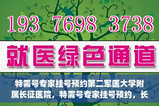 特需号专家挂号预约第二军医大学附属长征医院，特需号专家挂号预约，长征医院的权威医疗力量等你来体验