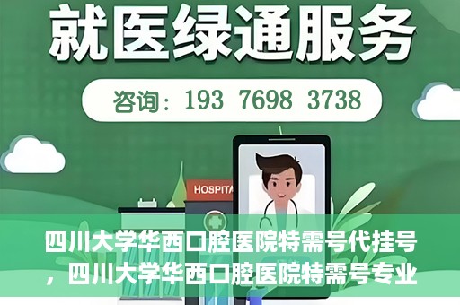 四川大学华西口腔医院特需号代挂号，四川大学华西口腔医院特需号专业代挂号服务