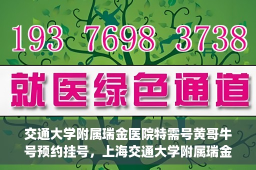 交通大学附属瑞金医院特需号黄哥牛号预约挂号，上海交通大学附属瑞金医院特需号专家黄哥牛号预约挂号攻略
