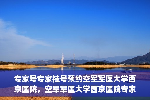 专家号专家挂号预约空军军医大学西京医院，空军军医大学西京医院专家号预约挂号攻略