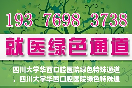 四川大学华西口腔医院绿色特殊通道，四川大学华西口腔医院绿色特殊通道，关爱患者，快速就医新路径