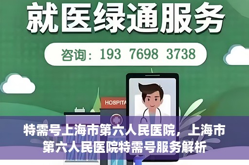 特需号上海市第六人民医院，上海市第六人民医院特需号服务解析