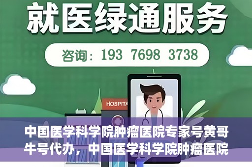 中国医学科学院肿瘤医院专家号黄哥牛号代办，中国医学科学院肿瘤医院专家号黄哥牛号预约代办攻略