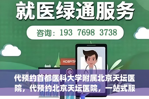 代预约首都医科大学附属北京天坛医院，代预约北京天坛医院，一站式服务体验天坛医疗风采