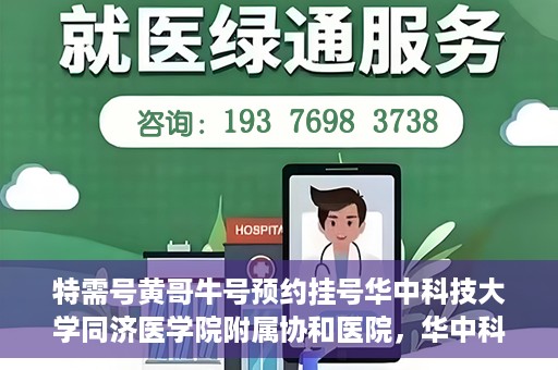 特需号黄哥牛号预约挂号华中科技大学同济医学院附属协和医院，华中科技大学同济医学院附属协和医院特需号黄哥牛号预约挂号服务启动
