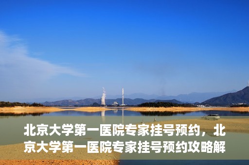 北京大学第一医院专家挂号预约，北京大学第一医院专家挂号预约攻略解析