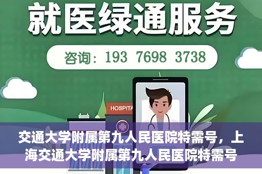 交通大学附属第九人民医院特需号，上海交通大学附属第九人民医院特需号服务解析