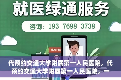 代预约交通大学附属第一人民医院，代预约交通大学附属第一人民医院，一站式便捷医疗预约服务
