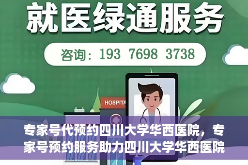 专家号代预约四川大学华西医院，专家号预约服务助力四川大学华西医院就医体验升级