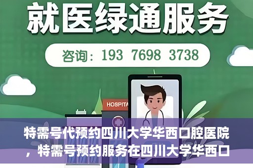 特需号代预约四川大学华西口腔医院，特需号预约服务在四川大学华西口腔医院，一站式便捷预约体验