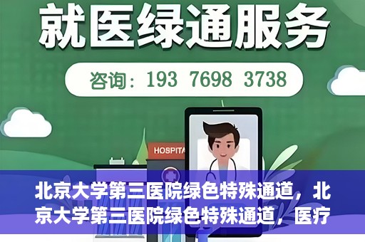 北京大学第三医院绿色特殊通道，北京大学第三医院绿色特殊通道，医疗服务的速度与温情并重