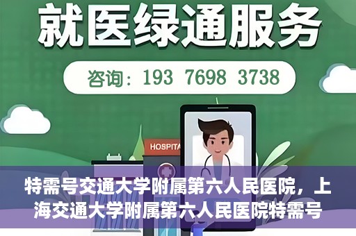 特需号交通大学附属第六人民医院，上海交通大学附属第六人民医院特需号服务介绍