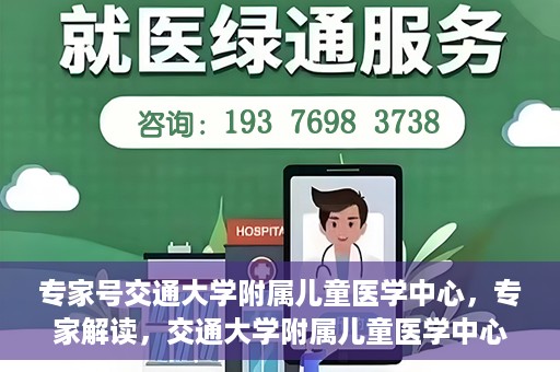 专家号交通大学附属儿童医学中心，专家解读，交通大学附属儿童医学中心深度剖析