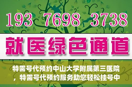 特需号代预约中山大学附属第三医院，特需号代预约服务助您轻松挂号中山大学附属第三医院