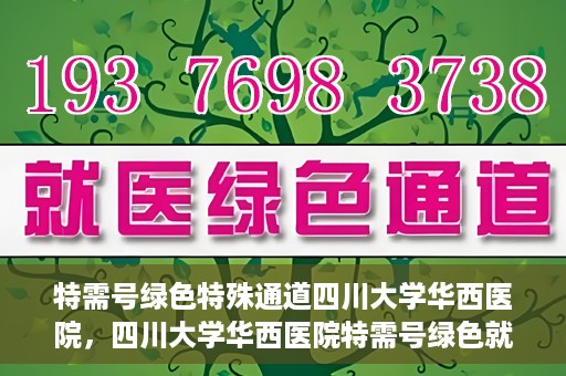 特需号绿色特殊通道四川大学华西医院，四川大学华西医院特需号绿色就医通道