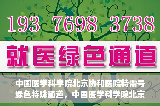 中国医学科学院北京协和医院特需号绿色特殊通道，中国医学科学院北京协和医院特需号绿色就医通道开启