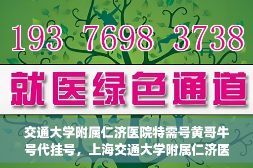 交通大学附属仁济医院特需号黄哥牛号代挂号，上海交通大学附属仁济医院特需号黄哥牛号代挂号解析
