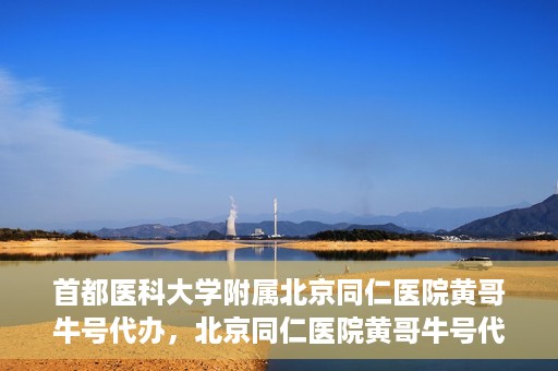 首都医科大学附属北京同仁医院黄哥牛号代办，北京同仁医院黄哥牛号代办，专业信赖的医疗服务新探