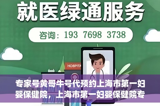 专家号黄哥牛号代预约上海市第一妇婴保健院，上海市第一妇婴保健院专家号黄哥牛号代预约服务解析