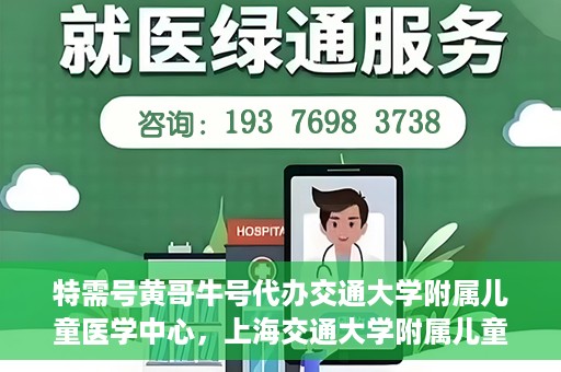 特需号黄哥牛号代办交通大学附属儿童医学中心，上海交通大学附属儿童医学中心特需号代办服务黄哥牛号一站式服务体验