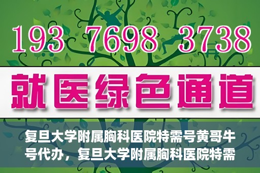 复旦大学附属胸科医院特需号黄哥牛号代办，复旦大学附属胸科医院特需号黄哥牛号代办服务详解