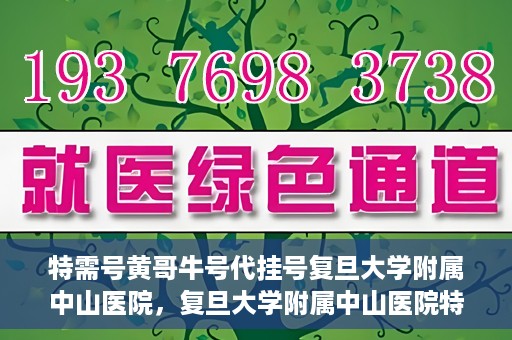 特需号黄哥牛号代挂号复旦大学附属中山医院，复旦大学附属中山医院特需号黄哥牛号代挂号解析