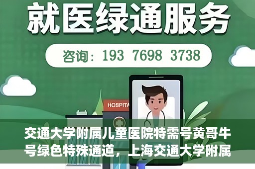 交通大学附属儿童医院特需号黄哥牛号绿色特殊通道，上海交通大学附属儿童医院特需号专家黄哥牛绿色特殊通道服务解析