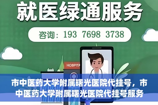 市中医药大学附属曙光医院代挂号，市中医药大学附属曙光医院代挂号服务详解