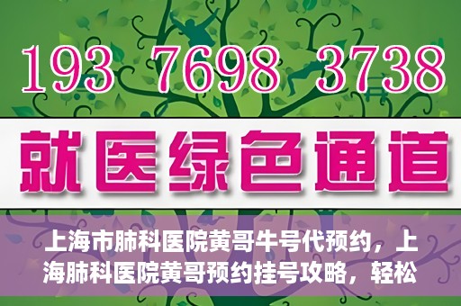 上海市肺科医院黄哥牛号代预约，上海肺科医院黄哥预约挂号攻略，轻松预约牛号