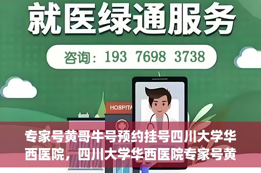专家号黄哥牛号预约挂号四川大学华西医院，四川大学华西医院专家号黄哥牛号预约挂号指南