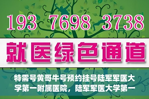 特需号黄哥牛号预约挂号陆军军医大学第一附属医院，陆军军医大学第一附属医院特需号黄哥牛预约挂号服务启动