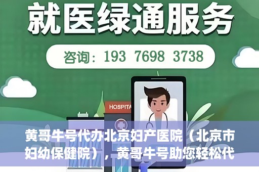 黄哥牛号代办北京妇产医院（北京市妇幼保健院），黄哥牛号助您轻松代办北京妇产医院（北京市妇幼保健院）业务