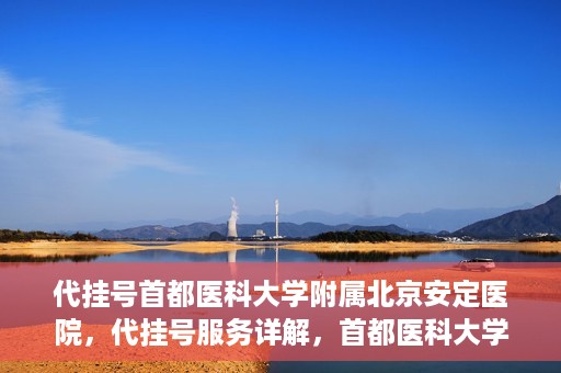 代挂号首都医科大学附属北京安定医院，代挂号服务详解，首都医科大学附属北京安定医院的挂号攻略