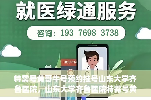 特需号黄哥牛号预约挂号山东大学齐鲁医院，山东大学齐鲁医院特需号黄哥牛号预约挂号指南