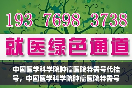 中国医学科学院肿瘤医院特需号代挂号，中国医学科学院肿瘤医院特需号挂号服务解析