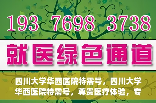 四川大学华西医院特需号，四川大学华西医院特需号，尊贵医疗体验，专业健康守护